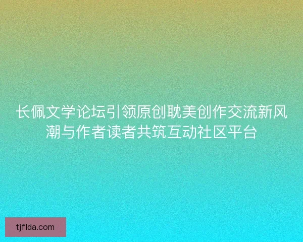 长佩文学论坛引领原创耽美创作交流新风潮与作者读者共筑互动社区平台