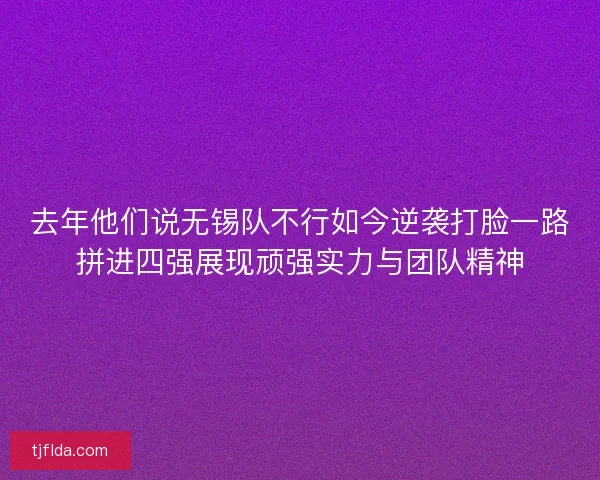 去年他们说无锡队不行如今逆袭打脸一路拼进四强展现顽强实力与团队精神